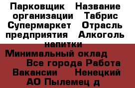 Парковщик › Название организации ­ Табрис Супермаркет › Отрасль предприятия ­ Алкоголь, напитки › Минимальный оклад ­ 17 000 - Все города Работа » Вакансии   . Ненецкий АО,Пылемец д.